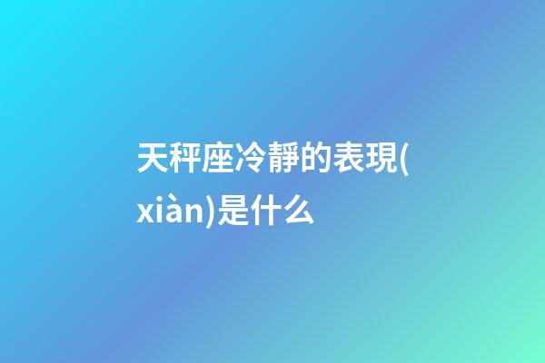 天秤座冷靜的表現(xiàn)是什么-第1張-星座運(yùn)勢-玄機(jī)派