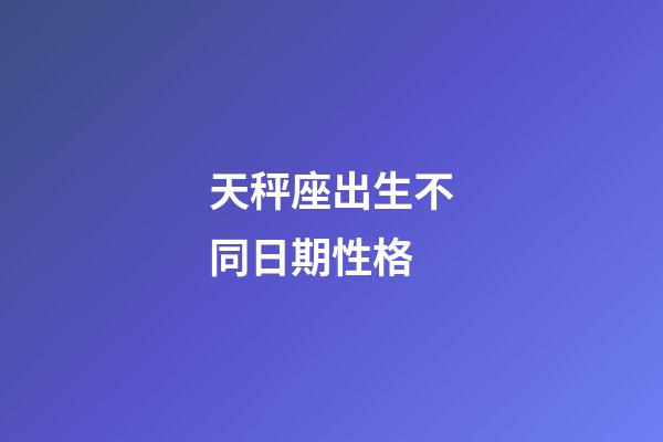 天秤座出生不同日期性格-第1張-星座運勢-玄機派