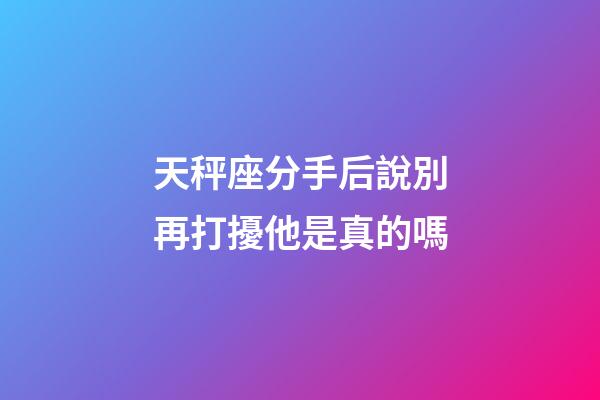 天秤座分手后說別再打擾他是真的嗎-第1張-星座運勢-玄機派