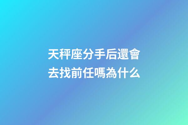 天秤座分手后還會去找前任嗎為什么-第1張-星座運勢-玄機派