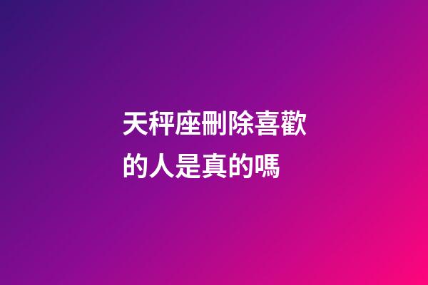 天秤座刪除喜歡的人是真的嗎-第1張-星座運勢-玄機派