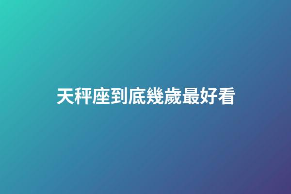 天秤座到底幾歲最好看-第1張-星座運(yùn)勢(shì)-玄機(jī)派