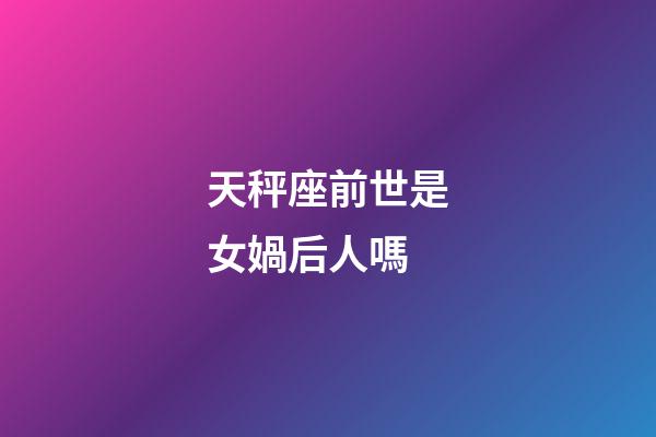 天秤座前世是女媧后人嗎