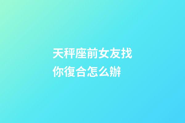 天秤座前女友找你復合怎么辦-第1張-星座運勢-玄機派