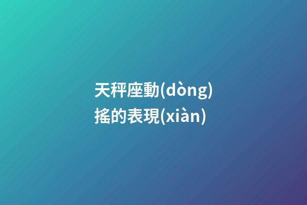 天秤座動(dòng)搖的表現(xiàn)-第1張-星座運(yùn)勢(shì)-玄機(jī)派