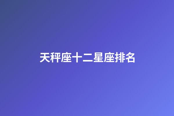 天秤座十二星座排名-第1張-星座運(yùn)勢(shì)-玄機(jī)派