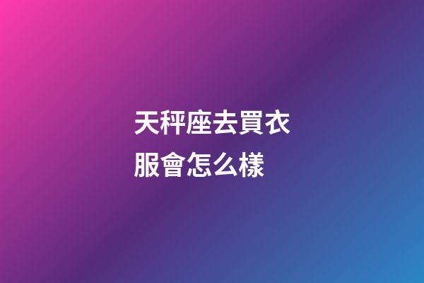 天秤座去買衣服會怎么樣-第1張-星座運勢-玄機派