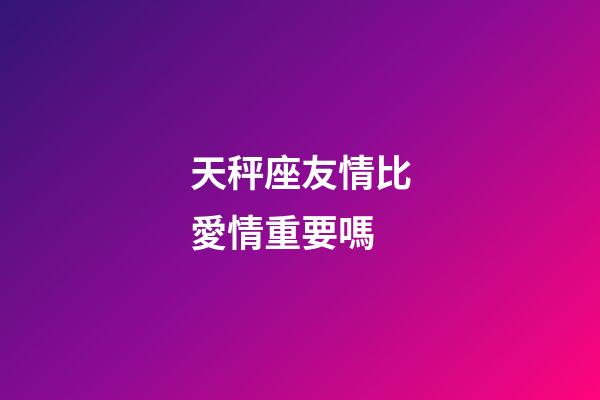 天秤座友情比愛情重要嗎-第1張-星座運勢-玄機派