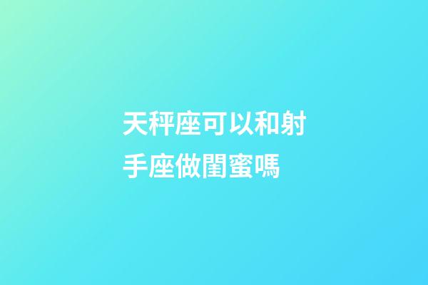 天秤座可以和射手座做閨蜜嗎-第1張-星座運勢-玄機派