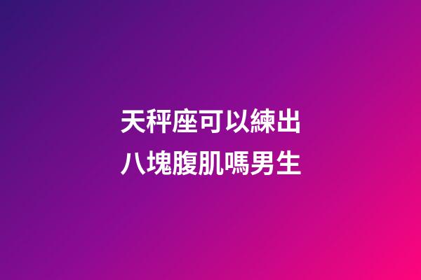 天秤座可以練出八塊腹肌嗎男生-第1張-星座運(yùn)勢-玄機(jī)派