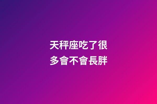 天秤座吃了很多會不會長胖-第1張-星座運勢-玄機派