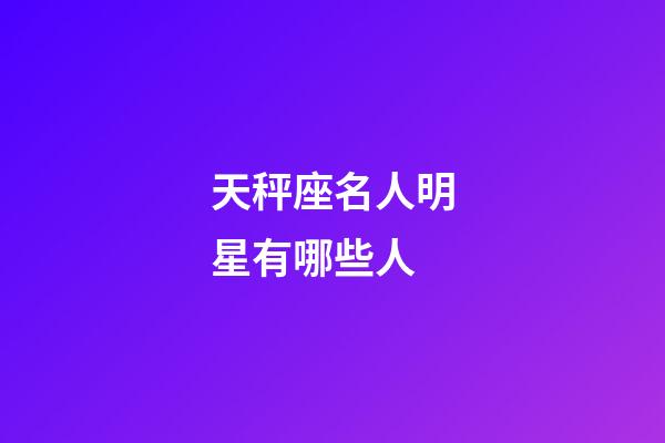 天秤座名人明星有哪些人-第1張-星座運勢-玄機派