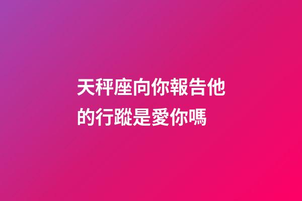 天秤座向你報告他的行蹤是愛你嗎-第1張-星座運勢-玄機派