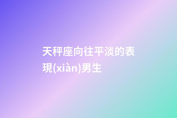 天秤座向往平淡的表現(xiàn)男生-第1張-星座運勢-玄機(jī)派
