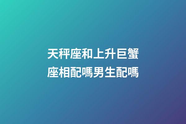 天秤座和上升巨蟹座相配嗎男生配嗎-第1張-星座運(yùn)勢(shì)-玄機(jī)派