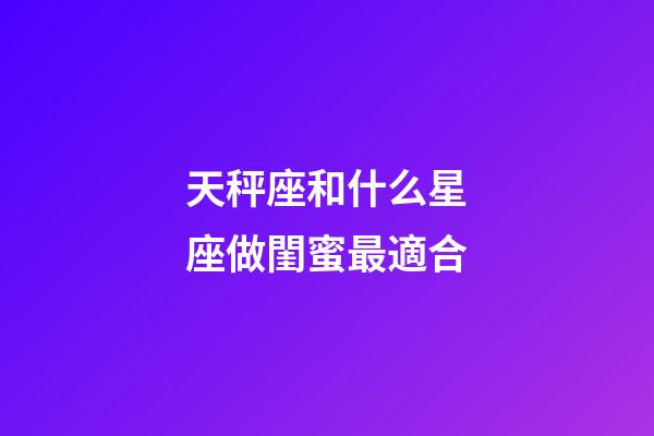 天秤座和什么星座做閨蜜最適合-第1張-星座運勢-玄機派