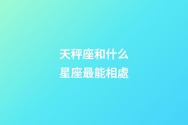 天秤座和什么星座最能相處-第1張-星座運勢-玄機派
