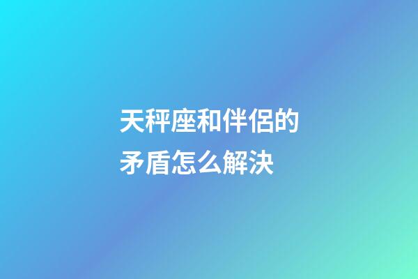 天秤座和伴侶的矛盾怎么解決-第1張-星座運(yùn)勢(shì)-玄機(jī)派