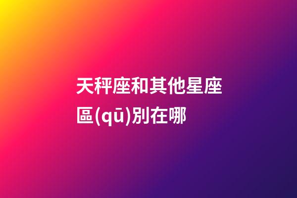 天秤座和其他星座區(qū)別在哪-第1張-星座運(yùn)勢(shì)-玄機(jī)派