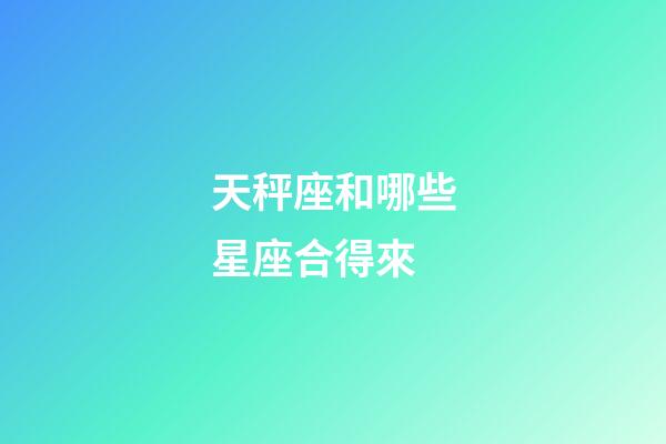 天秤座和哪些星座合得來-第1張-星座運勢-玄機派