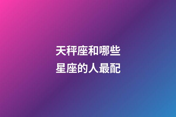 天秤座和哪些星座的人最配-第1張-星座運(yùn)勢(shì)-玄機(jī)派