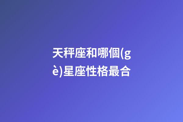 天秤座和哪個(gè)星座性格最合-第1張-星座運(yùn)勢-玄機(jī)派