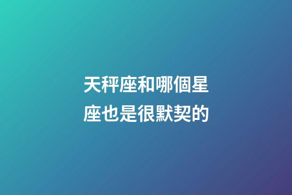 天秤座和哪個星座也是很默契的-第1張-星座運勢-玄機派