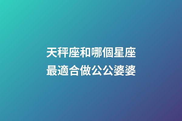 天秤座和哪個星座最適合做公公婆婆