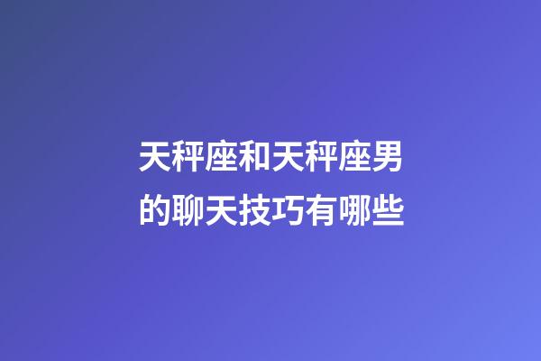 天秤座和天秤座男的聊天技巧有哪些-第1張-星座運勢-玄機派