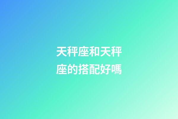 天秤座和天秤座的搭配好嗎-第1張-星座運勢-玄機派