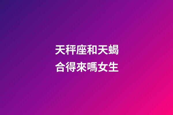 天秤座和天蝎合得來嗎女生-第1張-星座運(yùn)勢-玄機(jī)派