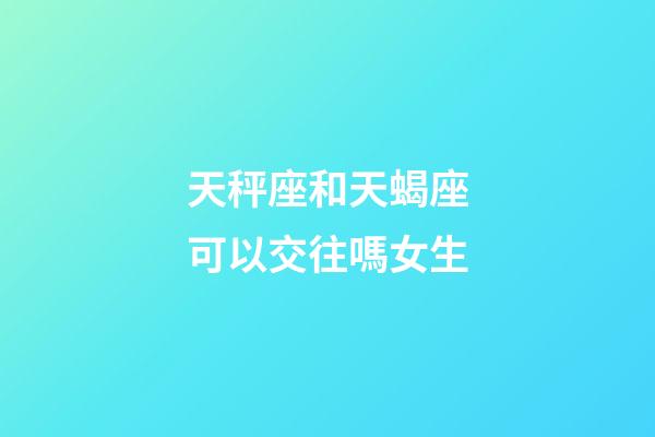 天秤座和天蝎座可以交往嗎女生-第1張-星座運勢-玄機派