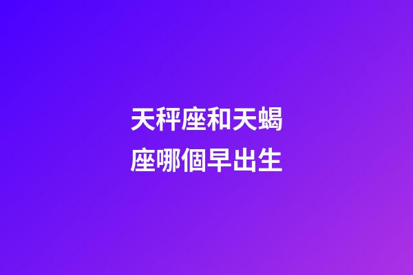 天秤座和天蝎座哪個早出生-第1張-星座運勢-玄機派