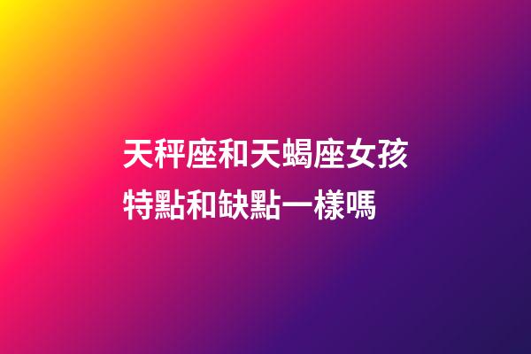 天秤座和天蝎座女孩特點和缺點一樣嗎-第1張-星座運勢-玄機派