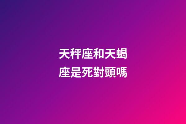 天秤座和天蝎座是死對頭嗎-第1張-星座運勢-玄機派