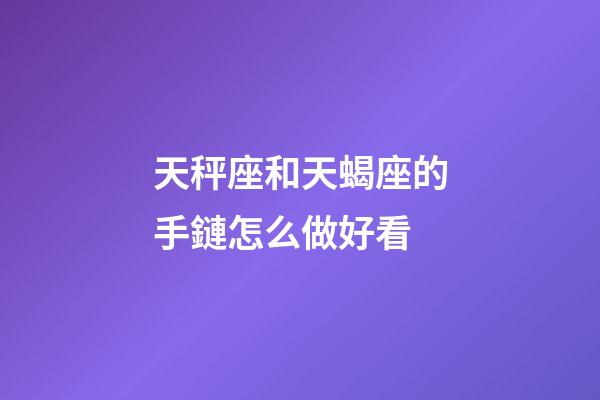 天秤座和天蝎座的手鏈怎么做好看-第1張-星座運(yùn)勢-玄機(jī)派