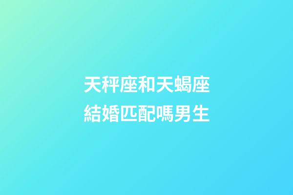 天秤座和天蝎座結婚匹配嗎男生-第1張-星座運勢-玄機派
