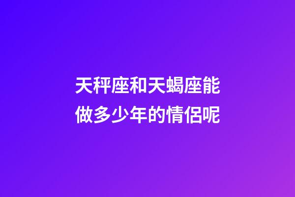 天秤座和天蝎座能做多少年的情侶呢