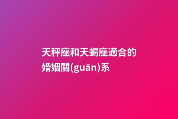 天秤座和天蝎座適合的婚姻關(guān)系-第1張-星座運(yùn)勢-玄機(jī)派