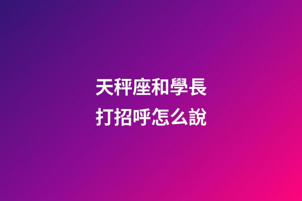 天秤座和學長打招呼怎么說-第1張-星座運勢-玄機派