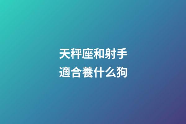 天秤座和射手適合養什么狗-第1張-星座運勢-玄機派