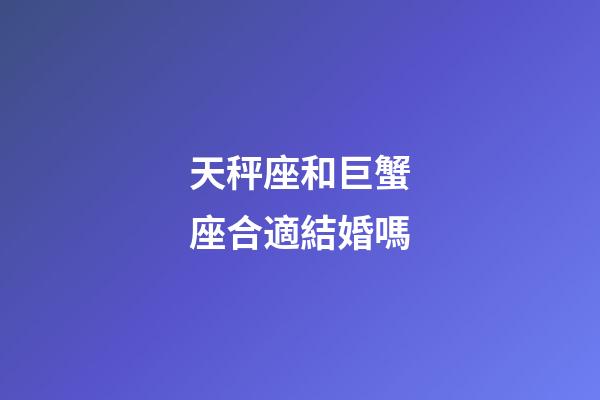 天秤座和巨蟹座合適結婚嗎-第1張-星座運勢-玄機派
