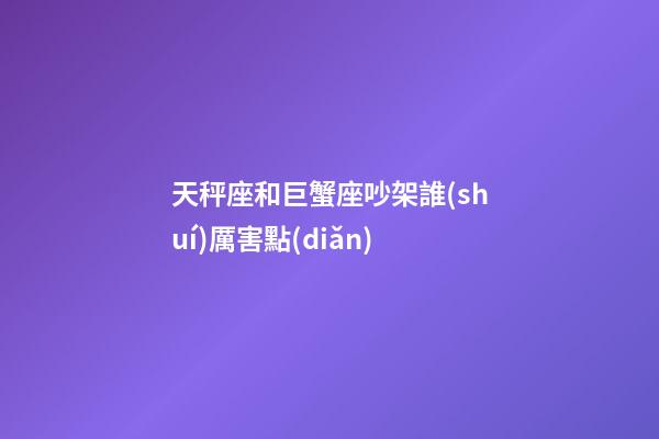 天秤座和巨蟹座吵架誰(shuí)厲害點(diǎn)-第1張-星座運(yùn)勢(shì)-玄機(jī)派