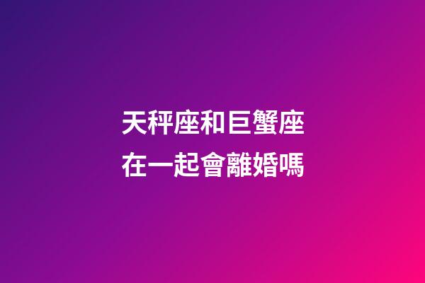 天秤座和巨蟹座在一起會離婚嗎-第1張-星座運勢-玄機派