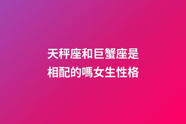 天秤座和巨蟹座是相配的嗎女生性格-第1張-星座運勢-玄機派