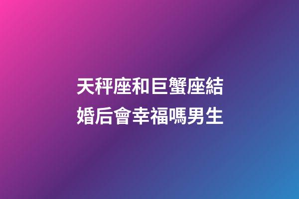 天秤座和巨蟹座結婚后會幸福嗎男生-第1張-星座運勢-玄機派