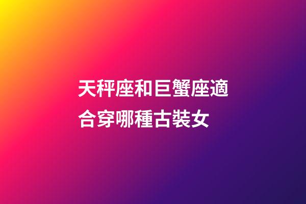 天秤座和巨蟹座適合穿哪種古裝女-第1張-星座運勢-玄機派