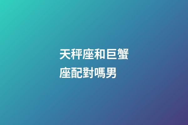 天秤座和巨蟹座配對嗎男-第1張-星座運(yùn)勢-玄機(jī)派