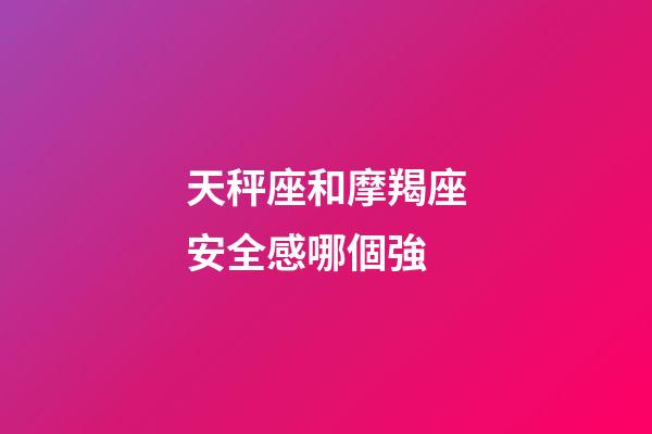 天秤座和摩羯座安全感哪個強-第1張-星座運勢-玄機派