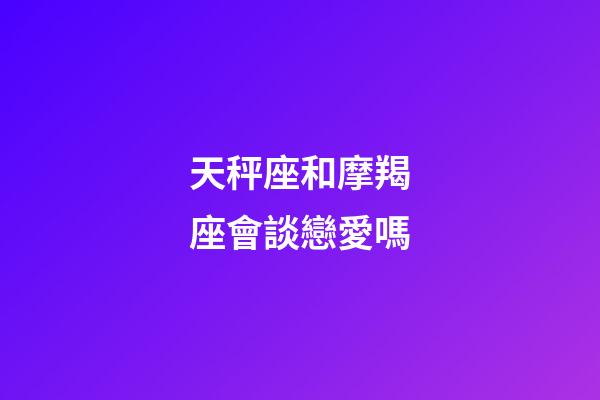天秤座和摩羯座會談戀愛嗎-第1張-星座運勢-玄機派